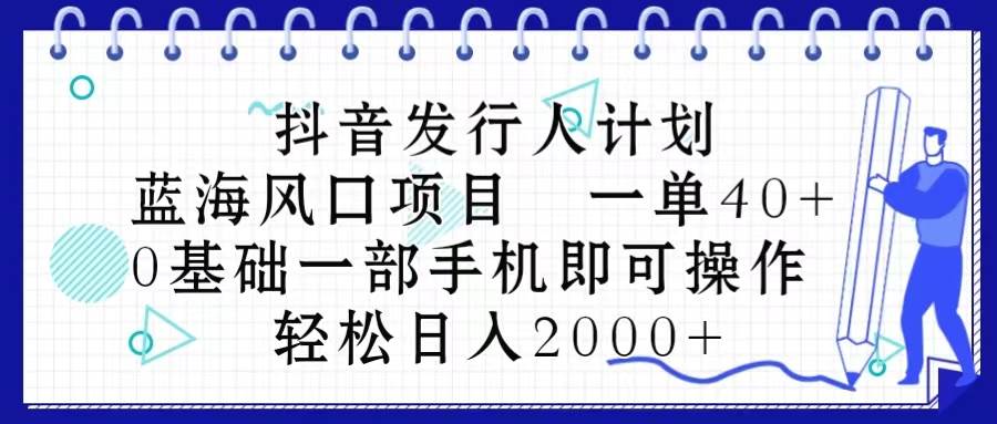 抖音发行人计划,蓝海风口项目 一单40,0基础一部手机即可操作 日入2000+