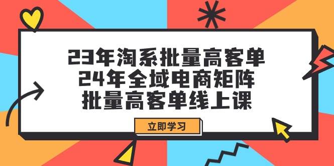 23年淘系批量高客单+24年全域电商矩阵,批量高客单线上课(109节课)