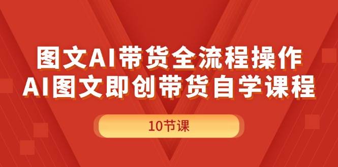 图文AI带货全流程操作,AI图文即创带货自学课程
