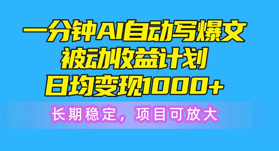 一分钟AI爆文被动收益计划,日均变现1000+,长期稳定,项目可放大