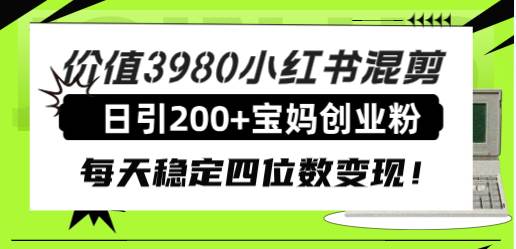 价值3980小红书混剪日引200+宝妈创业粉,每天稳定四位数变现!