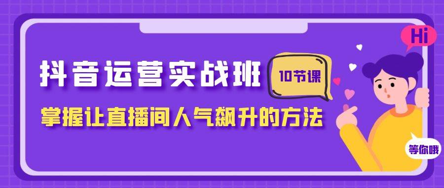 抖音运营实战班,掌握让直播间人气飙升的方法(10节课)
