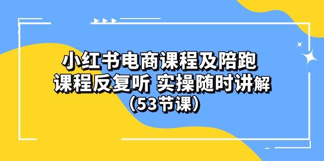 小红书电商课程陪跑课 课程反复听 实操随时讲解 (53节课)