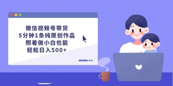 微信视频号带货,5分钟1条纯原创作品,照着做小白也能轻松日入500+