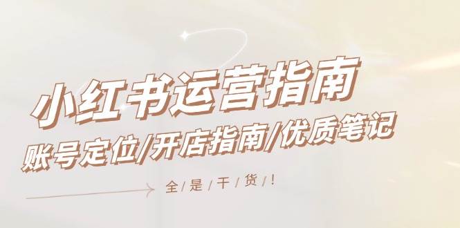 小红书运营指南,账号定位/开店指南/优质笔记/没有套路,全是经验