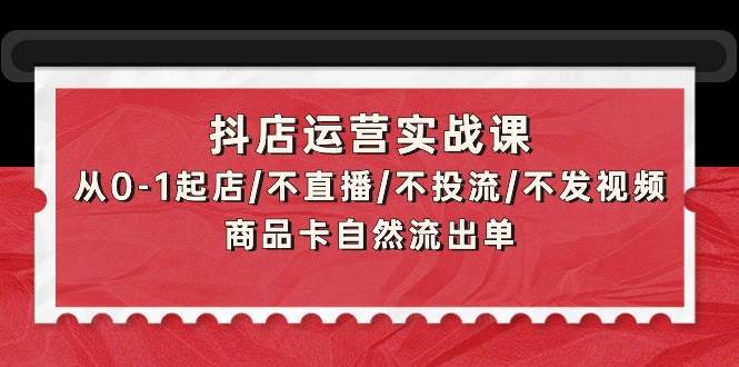 抖店运营实战课:从0-1起店/不直播/不投流/不发视频/商品卡自然流出单