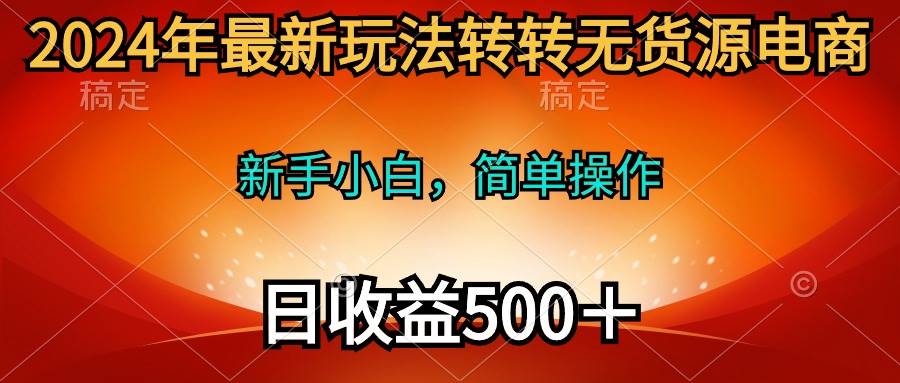 2024年最新玩法转转无货源电商,新手小白 简单操作,长期稳定 日收入500+