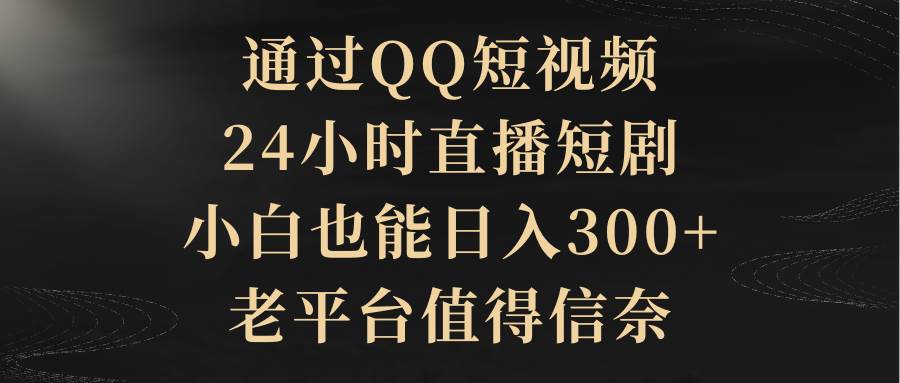 通过QQ短视频、24小时直播短剧,小白也能日入300+,老平台值得信赖