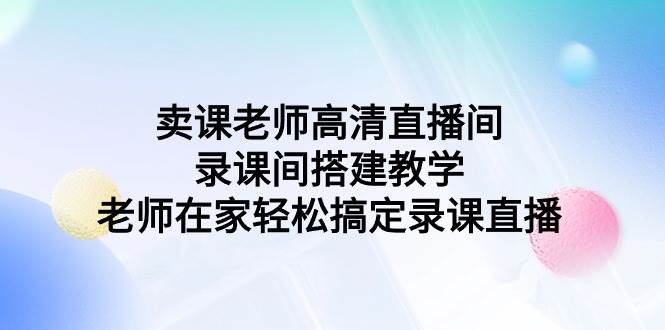 卖课老师高清直播间 录课间搭建教学,老师在家轻松搞定录课直播