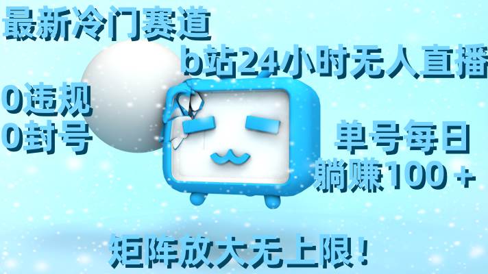 最新冷门赛道,b站24小时无人直播,0违规0封号,单号每日躺赚100+,矩阵放大无上限!