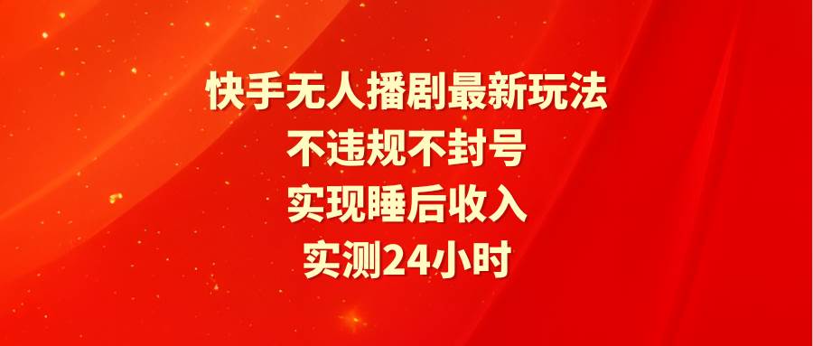 快手无人播剧最新玩法,实测24小时不违规不封号,实现睡后收入