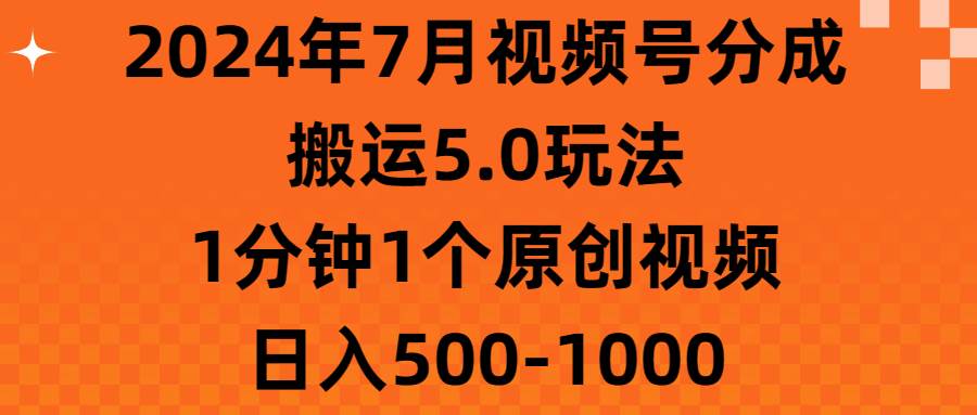 2024年7月视频号分成搬运5.0玩法,1分钟1个原创视频,日入500-1000