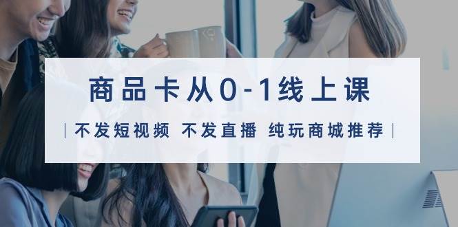 商品卡从0-1线上课(不发短视频 不发直播 纯玩商城推荐)32节课