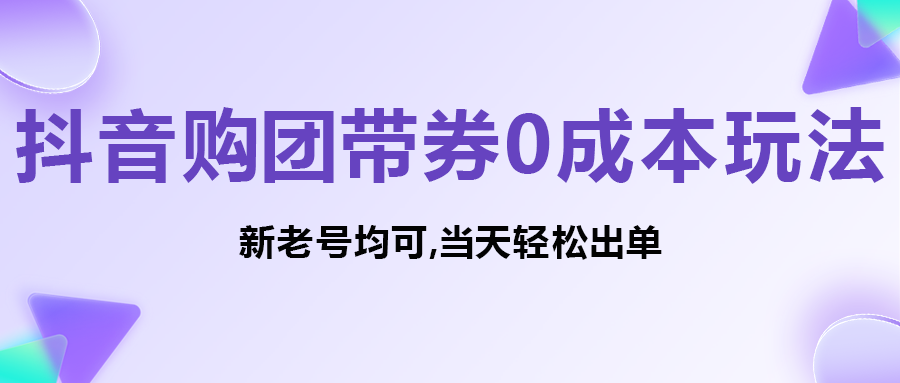 抖音购团带券0成本玩法:新老号均可,当天轻松出单!