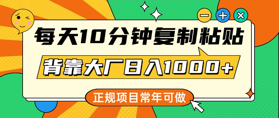 每天10分钟,复制粘贴,背靠大厂日入1000+,正规项目,常年可做
