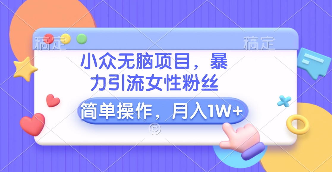 小众无脑项目,暴力引流女性粉丝,简单操作,月入10000+元