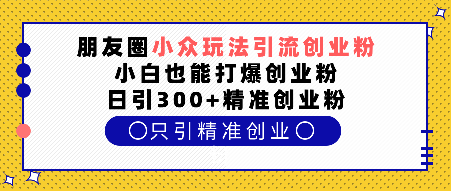 朋友圈小众玩法引流创业粉,小白也能打爆创业粉,日引300+精准创业粉