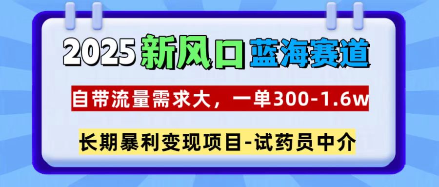 2025新风口蓝海赛道,一单300~1.6w,自带流量需求大,试药员中介
