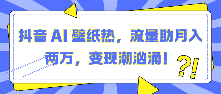 抖音 AI 壁纸热,流量助月入两万,变现潮汹涌!