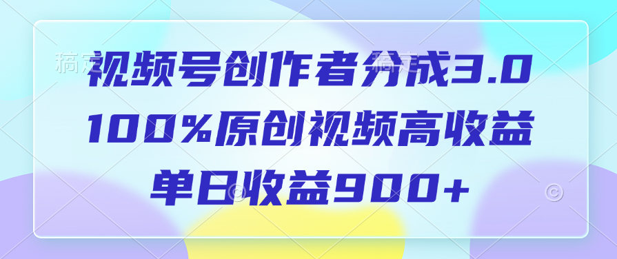 视频号创作者分成3.0,100%原创视频高收益,单日收益900+