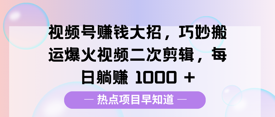 视频号赚钱大招,巧妙搬运爆火视频二次剪辑,每日躺赚 1000 +