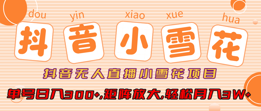 小雪花项目,抖音无人直播,单号日入300+,矩阵放大,轻松月入3W+