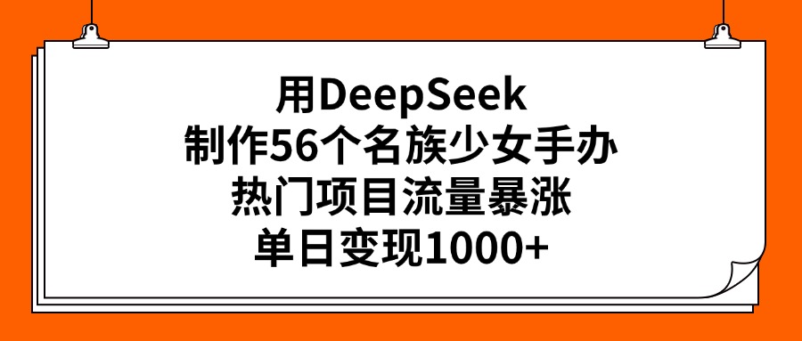 用DeepSeek制作56个名族少女手办,热门项目流量暴涨,单日变现1000+