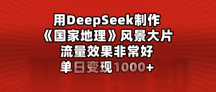用DeepSeek制作《国家地理》风景大片,流量效果非常好,单日变现1000+