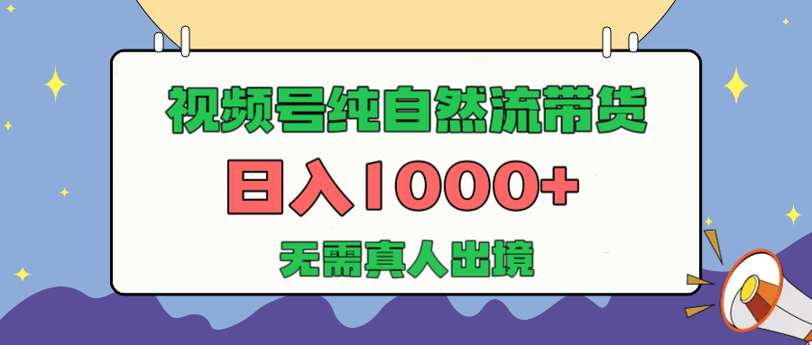 视频号纯自然流带货,日入1000+,无需真人出境,新手小白也可操作