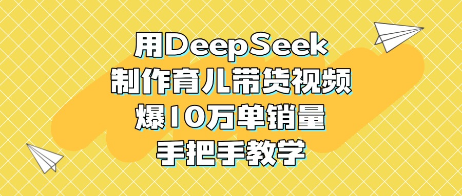 用DeepSeek制作育儿带货视频,爆10万单销量,手把手教学