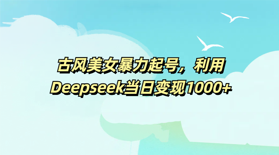 古风美女暴力起号,利用Deepseek当日变现1000+