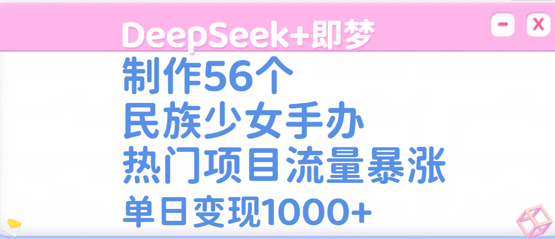 DeepSeek+即梦制作56个民族少女手办,热门项目流量暴涨,单日变现1000+