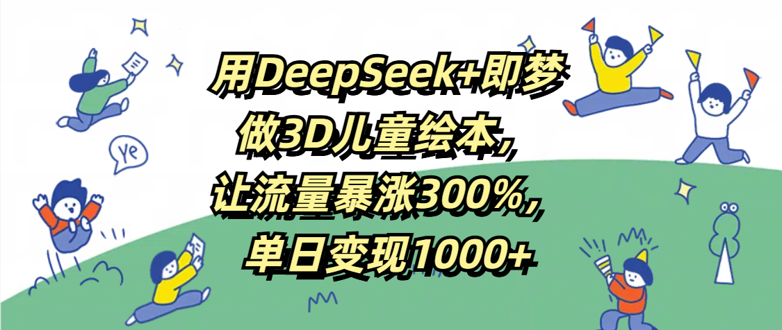 用DeepSeek+即梦,做3D儿童绘本,让流量暴涨300%,单日变现1000+