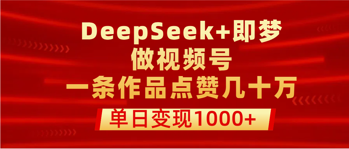 用DeepSeek+即梦做视频号,一条作品点赞几十万,单日变现1000+