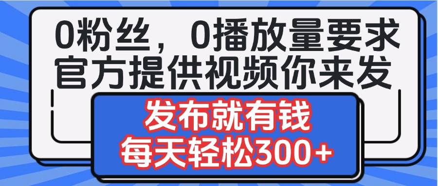 0粉丝要求0播放量要求,官方提供视频你来发 发布就有钱,每天轻松300+