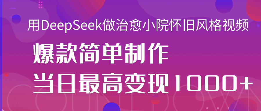 用DeepSeek做治愈小院怀旧风格视频,爆款轻松制作,当日最高变现1000+