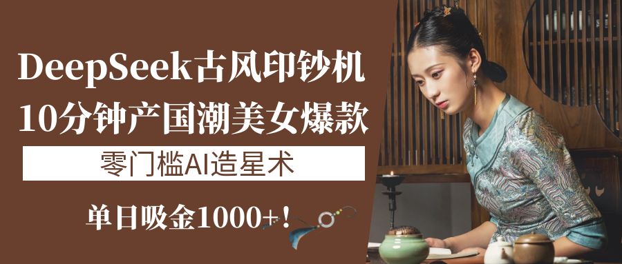 《DeepSeek古风印钞机:10分钟产国潮美女爆款,单日吸金1000+!零门槛AI造星术》
