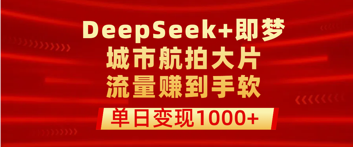 用DeepSeek+即梦做城市航拍大片,流量赚到手软,单日变现1000+
