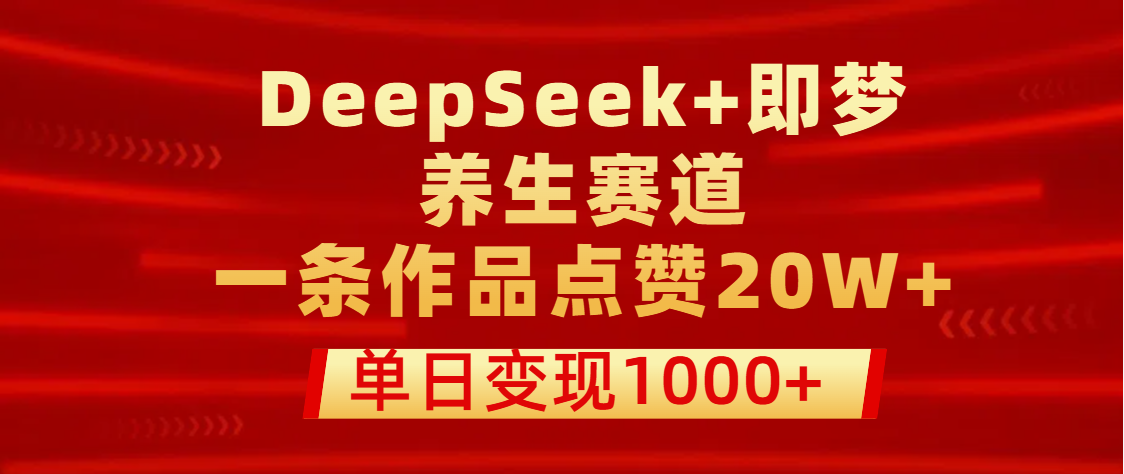 用DeepSeek+即梦做养生赛道,一条作品点赞20W+,单日变现1000+