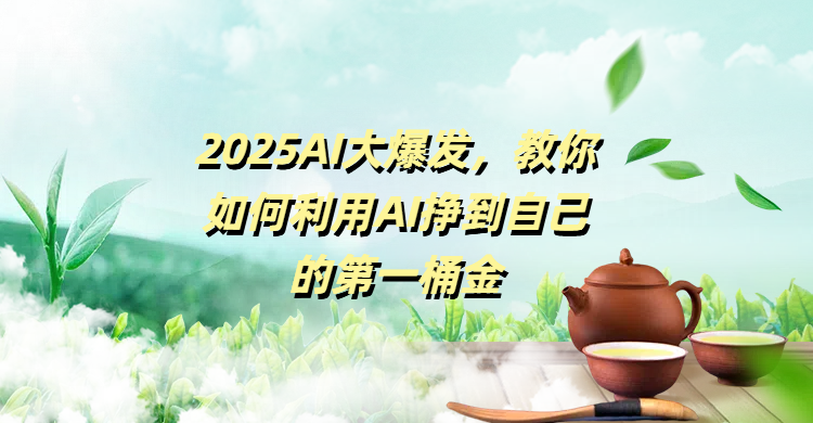 2025AI大爆发,教你如何利用AI挣到自己的第一桶金