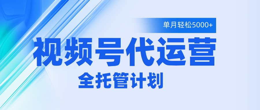 视频号代运营2.0,全程托管招募,单月轻松变现5000+