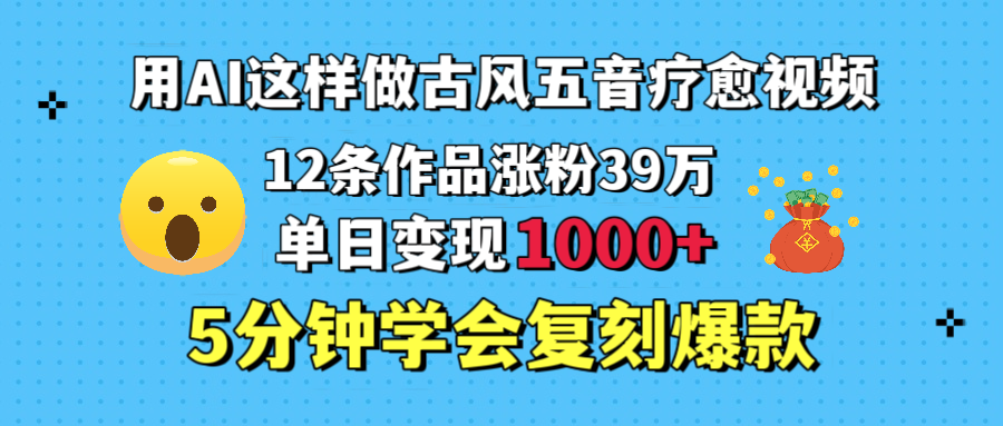 用AI这样做古风五音疗愈视频,12条作品涨粉39万,单日变现1000+,五分钟学会复刻爆款