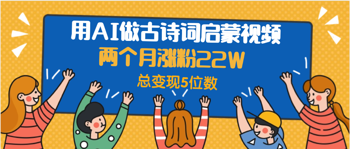 用AI做古诗词启蒙视频,两个月涨粉22W,总变现5位数