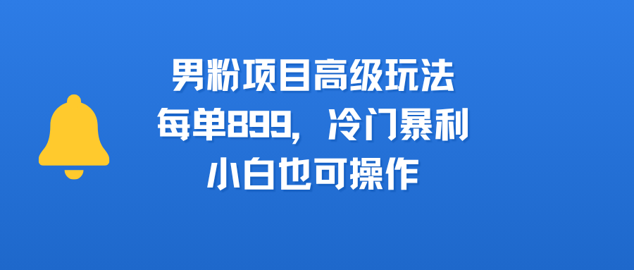 男粉项目高级玩法,每单899,冷门暴利,小白也可操作