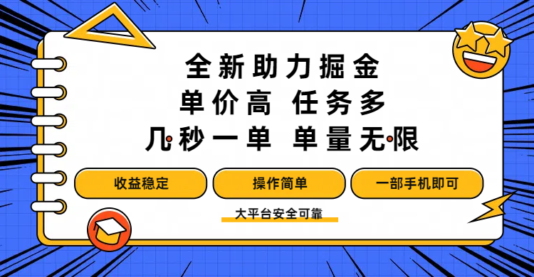 全新助力掘金 ,单价高 ,任务多 ,几秒一单 ,单量无限,收益稳定,操作简单,一部手机即可