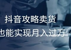 抖音攻略卖货，也能实现月入过万！