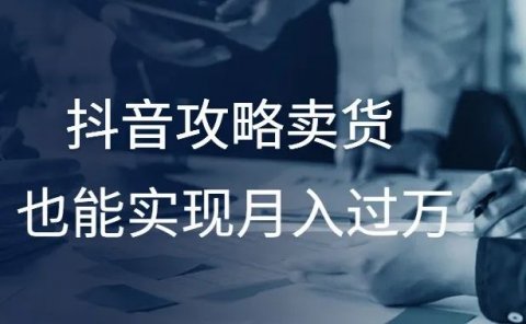 抖音攻略卖货，也能实现月入过万！