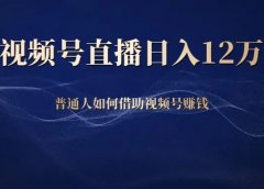 视频号直播日入12万,普通人如何借助视频号赚钱