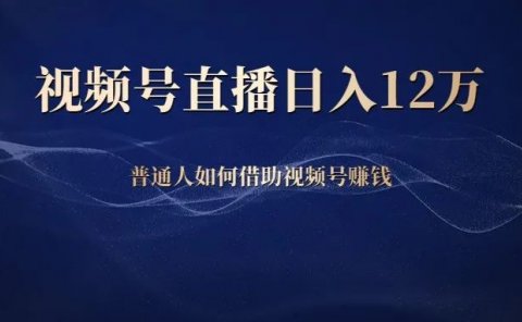 视频号直播日入12万,普通人如何借助视频号赚钱