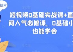 短视频0基础实战课+直播间人气必修课,0基础小白也能学会